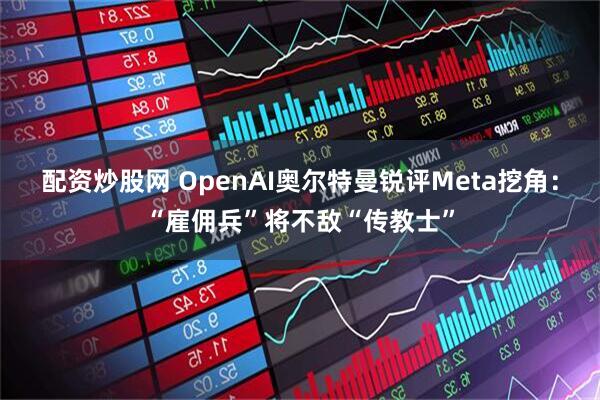配资炒股网 OpenAI奥尔特曼锐评Meta挖角：“雇佣兵”将不敌“传教士”