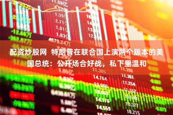 配资炒股网  特朗普在联合国上演两个版本的美国总统：公开场合好战，私下里温和