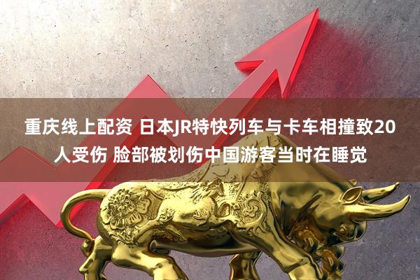 重庆线上配资 日本JR特快列车与卡车相撞致20人受伤 脸部被划伤中国游客当时在睡觉