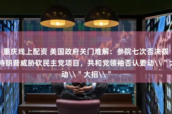 重庆线上配资 美国政府关门难解：参院七次否决拨款案，特朗普威胁砍民主党项目，共和党领袖否认要动\＂大招\＂