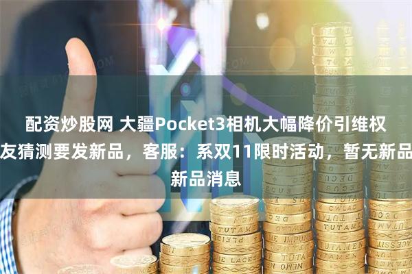 配资炒股网 大疆Pocket3相机大幅降价引维权，网友猜测要发新品，客服：系双11限时活动，暂无新品消息