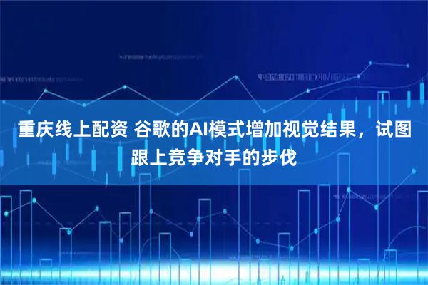 重庆线上配资 谷歌的AI模式增加视觉结果，试图跟上竞争对手的步伐