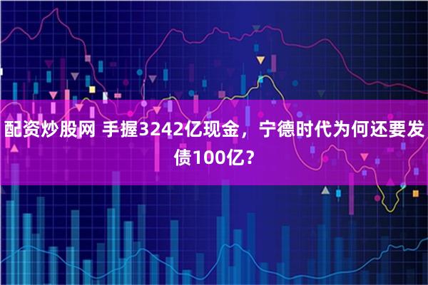配资炒股网 手握3242亿现金，宁德时代为何还要发债100亿？