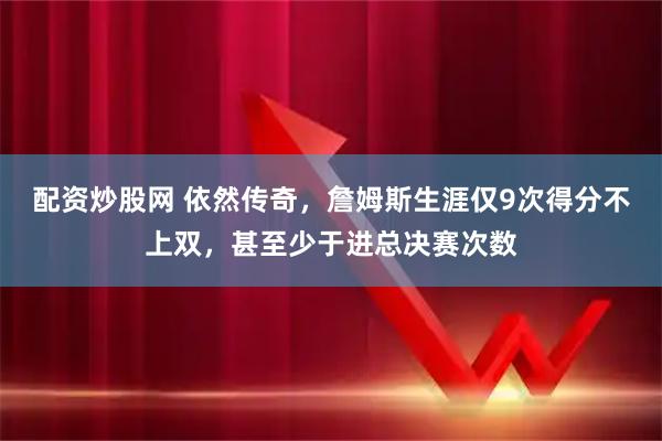 配资炒股网 依然传奇，詹姆斯生涯仅9次得分不上双，甚至少于进总决赛次数